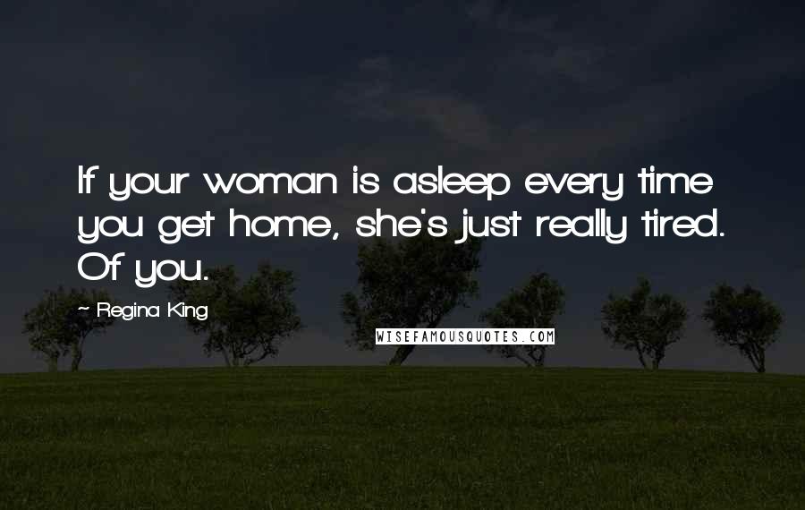 Regina King Quotes: If your woman is asleep every time you get home, she's just really tired. Of you.