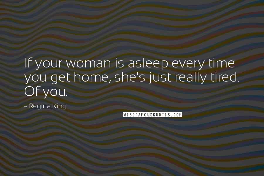 Regina King Quotes: If your woman is asleep every time you get home, she's just really tired. Of you.