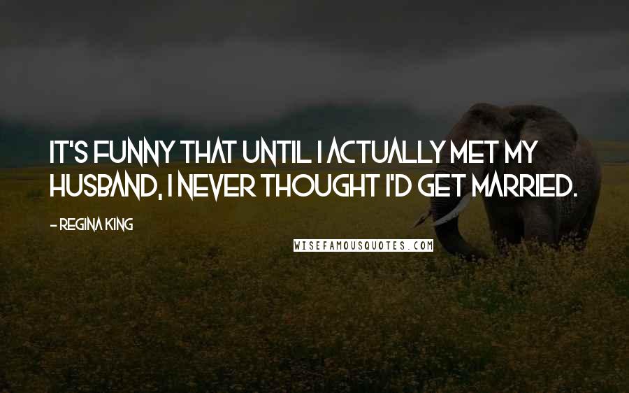 Regina King Quotes: It's funny that until I actually met my husband, I never thought I'd get married.