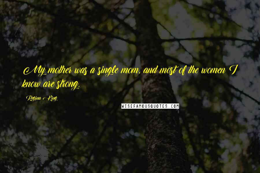 Regina King Quotes: My mother was a single mom, and most of the women I know are strong.