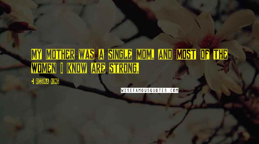 Regina King Quotes: My mother was a single mom, and most of the women I know are strong.