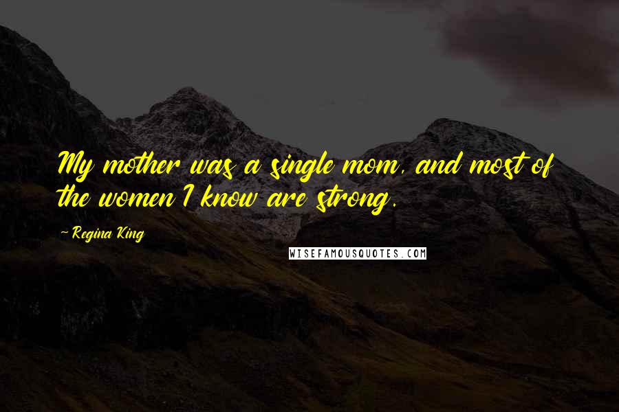 Regina King Quotes: My mother was a single mom, and most of the women I know are strong.