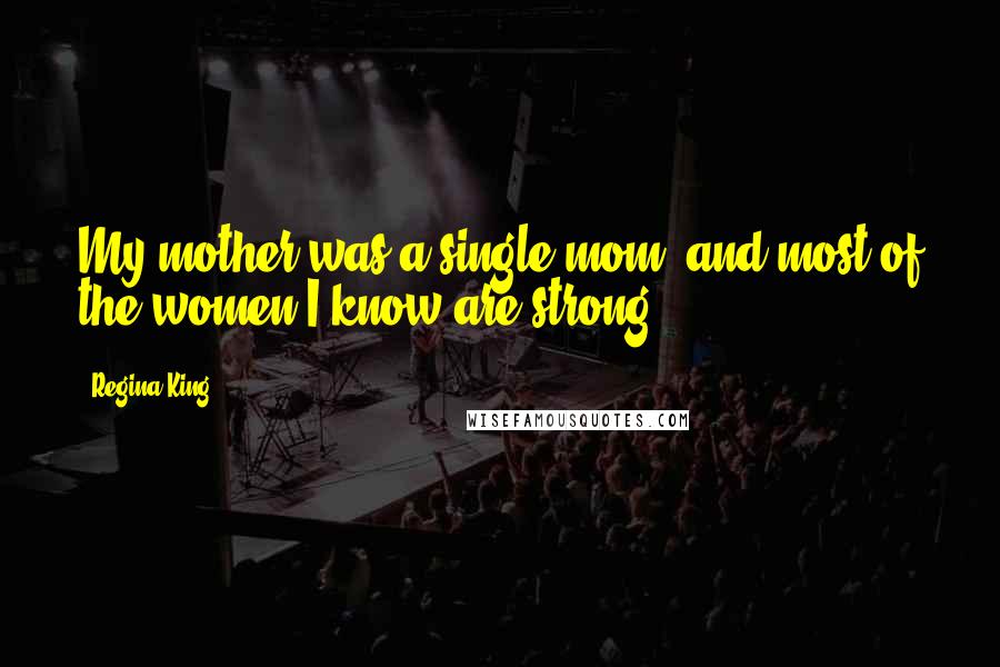 Regina King Quotes: My mother was a single mom, and most of the women I know are strong.