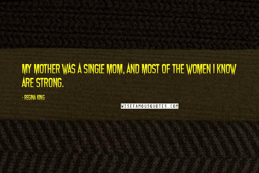 Regina King Quotes: My mother was a single mom, and most of the women I know are strong.