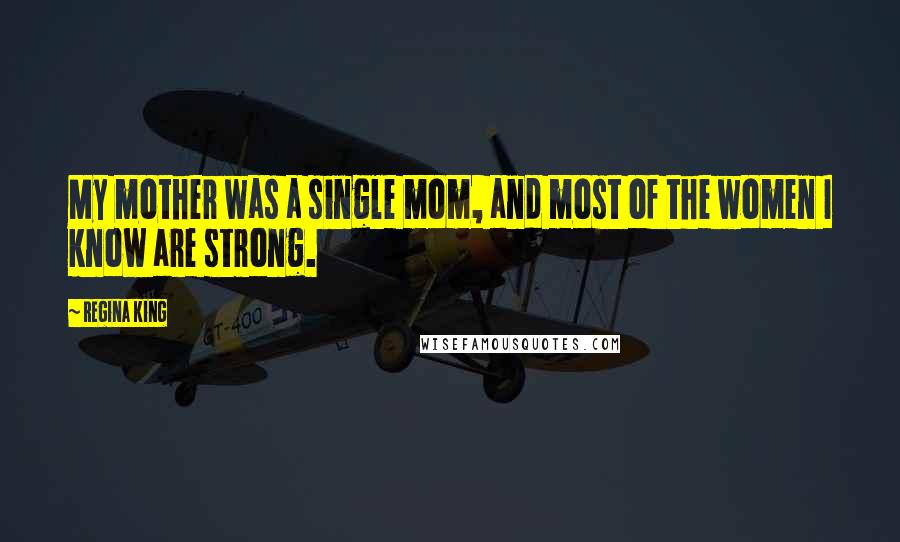 Regina King Quotes: My mother was a single mom, and most of the women I know are strong.