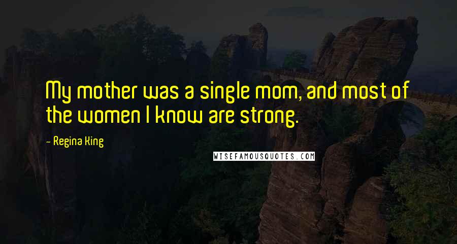 Regina King Quotes: My mother was a single mom, and most of the women I know are strong.