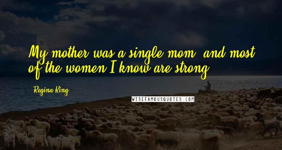 Regina King Quotes: My mother was a single mom, and most of the women I know are strong.