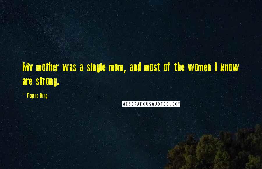 Regina King Quotes: My mother was a single mom, and most of the women I know are strong.