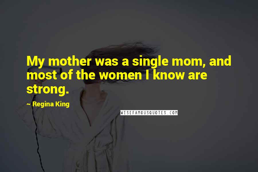 Regina King Quotes: My mother was a single mom, and most of the women I know are strong.