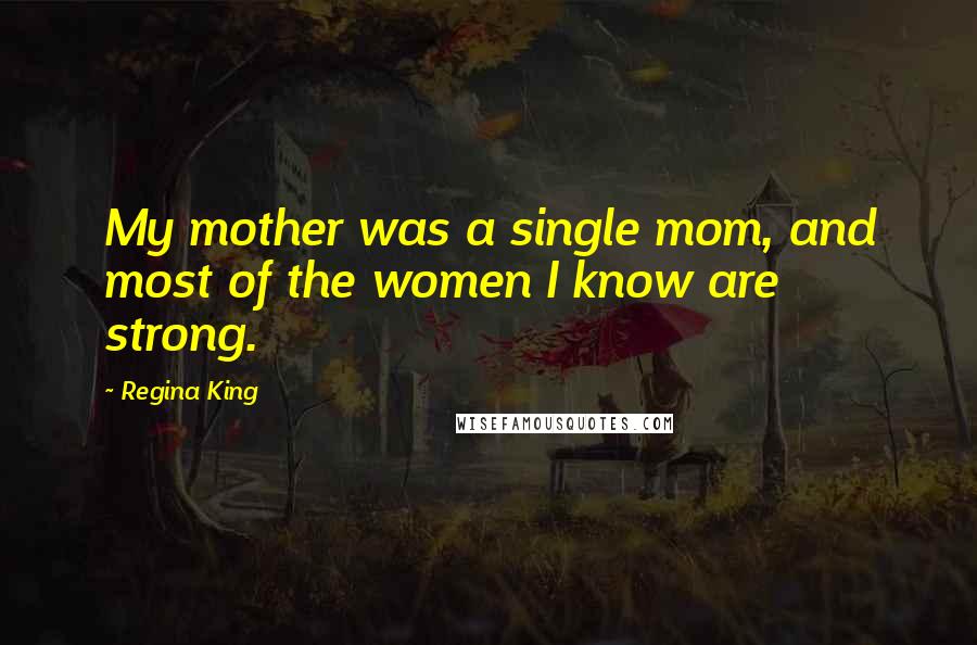 Regina King Quotes: My mother was a single mom, and most of the women I know are strong.