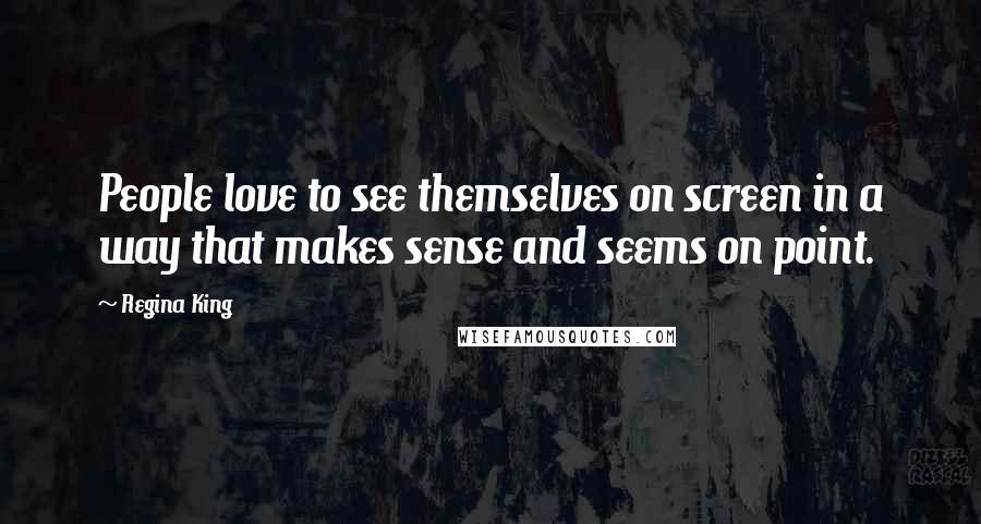 Regina King Quotes: People love to see themselves on screen in a way that makes sense and seems on point.