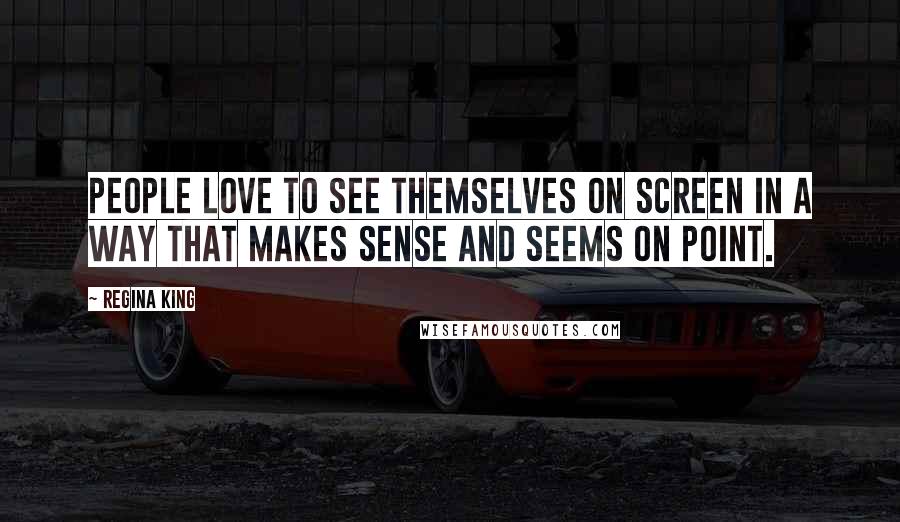 Regina King Quotes: People love to see themselves on screen in a way that makes sense and seems on point.