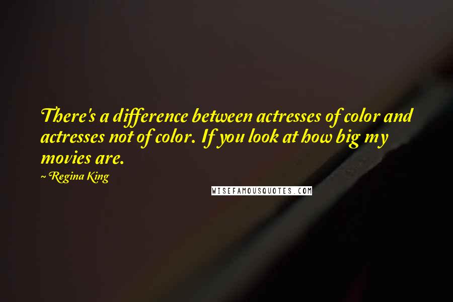 Regina King Quotes: There's a difference between actresses of color and actresses not of color. If you look at how big my movies are.