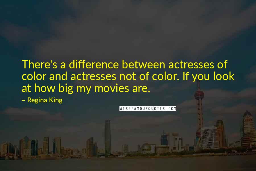 Regina King Quotes: There's a difference between actresses of color and actresses not of color. If you look at how big my movies are.