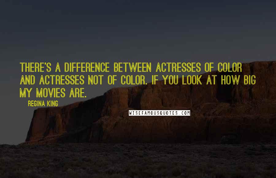 Regina King Quotes: There's a difference between actresses of color and actresses not of color. If you look at how big my movies are.