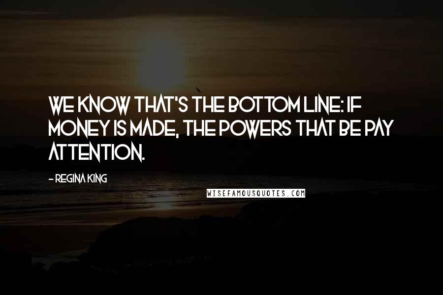 Regina King Quotes: We know that's the bottom line: if money is made, the powers that be pay attention.