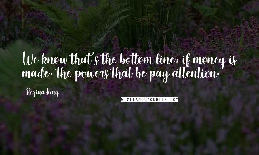 Regina King Quotes: We know that's the bottom line: if money is made, the powers that be pay attention.