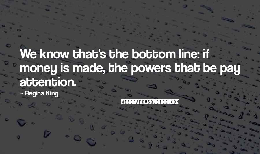 Regina King Quotes: We know that's the bottom line: if money is made, the powers that be pay attention.