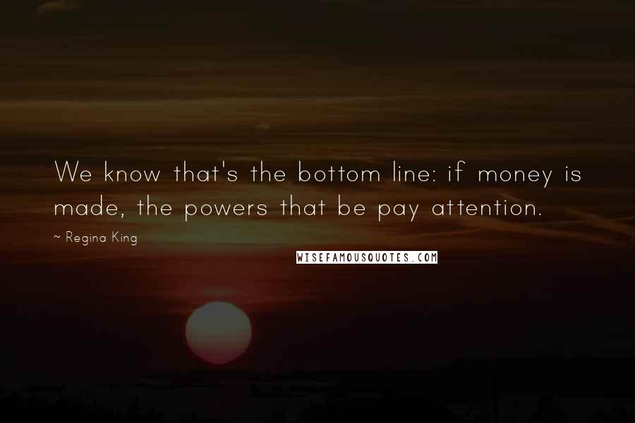 Regina King Quotes: We know that's the bottom line: if money is made, the powers that be pay attention.