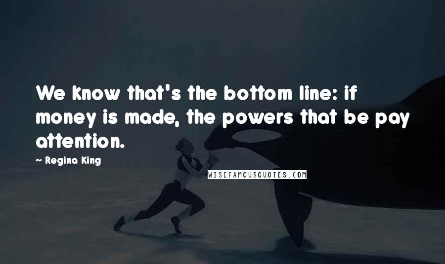 Regina King Quotes: We know that's the bottom line: if money is made, the powers that be pay attention.