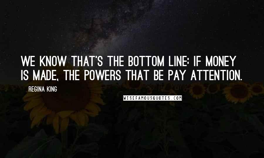 Regina King Quotes: We know that's the bottom line: if money is made, the powers that be pay attention.