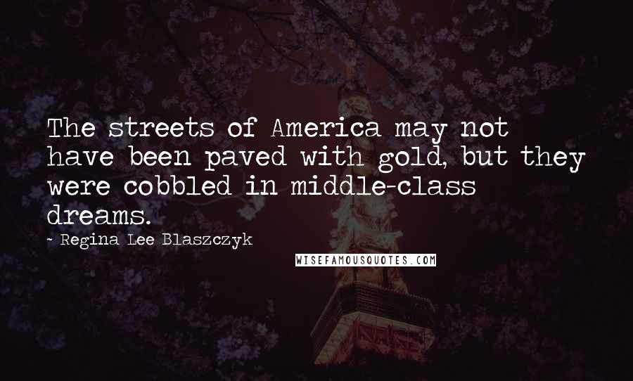 Regina Lee Blaszczyk Quotes: The streets of America may not have been paved with gold, but they were cobbled in middle-class dreams.