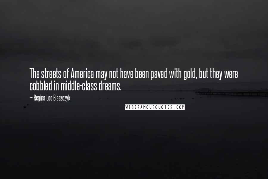 Regina Lee Blaszczyk Quotes: The streets of America may not have been paved with gold, but they were cobbled in middle-class dreams.