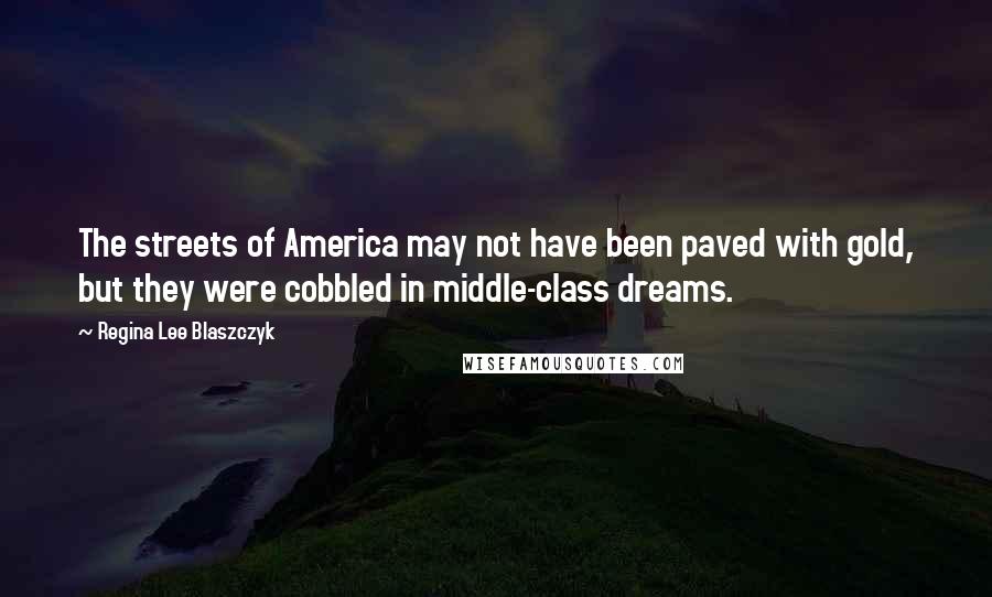 Regina Lee Blaszczyk Quotes: The streets of America may not have been paved with gold, but they were cobbled in middle-class dreams.