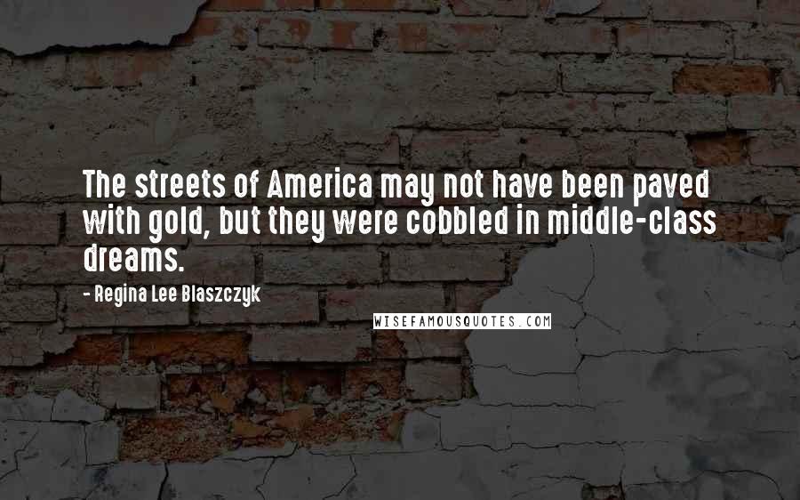 Regina Lee Blaszczyk Quotes: The streets of America may not have been paved with gold, but they were cobbled in middle-class dreams.