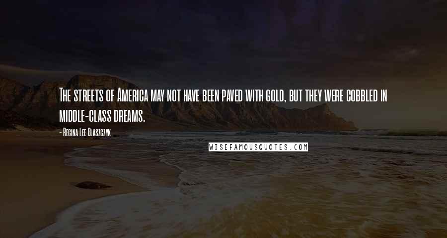 Regina Lee Blaszczyk Quotes: The streets of America may not have been paved with gold, but they were cobbled in middle-class dreams.