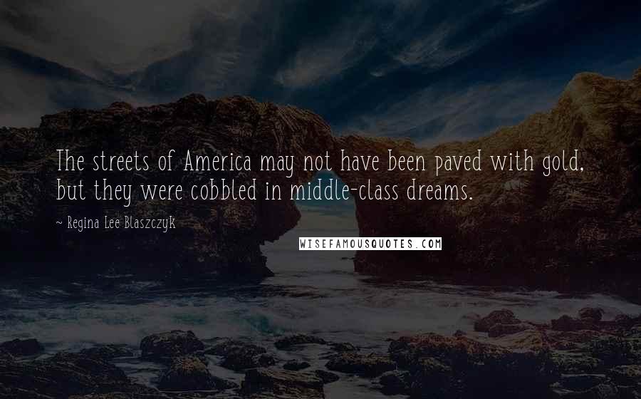 Regina Lee Blaszczyk Quotes: The streets of America may not have been paved with gold, but they were cobbled in middle-class dreams.