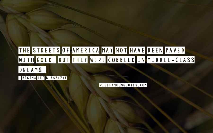 Regina Lee Blaszczyk Quotes: The streets of America may not have been paved with gold, but they were cobbled in middle-class dreams.