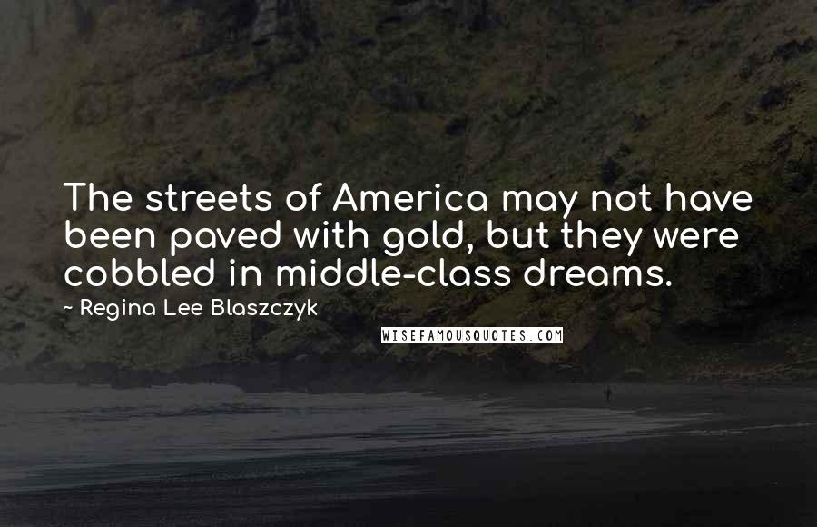 Regina Lee Blaszczyk Quotes: The streets of America may not have been paved with gold, but they were cobbled in middle-class dreams.
