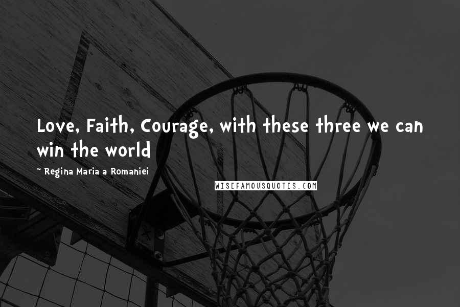 Regina Maria A Romaniei Quotes: Love, Faith, Courage, with these three we can win the world