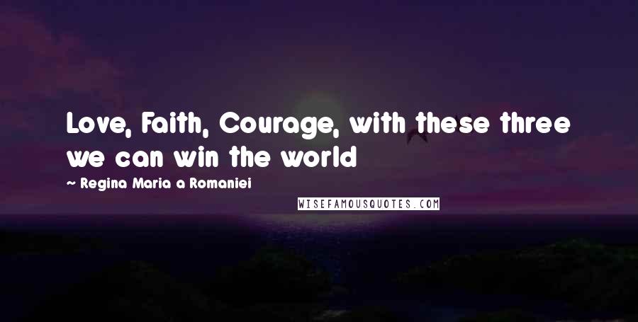 Regina Maria A Romaniei Quotes: Love, Faith, Courage, with these three we can win the world