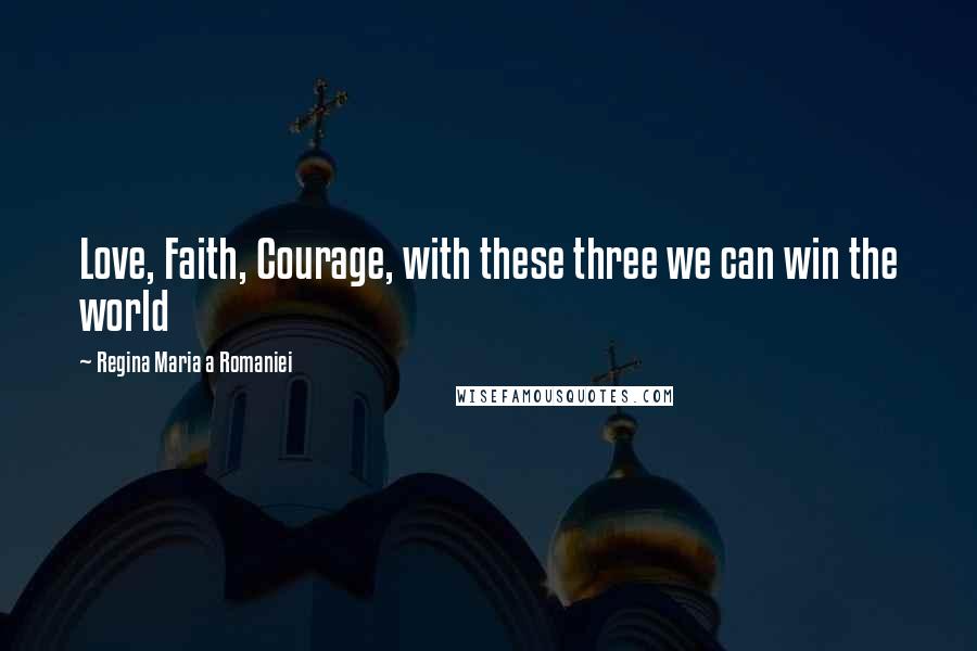 Regina Maria A Romaniei Quotes: Love, Faith, Courage, with these three we can win the world