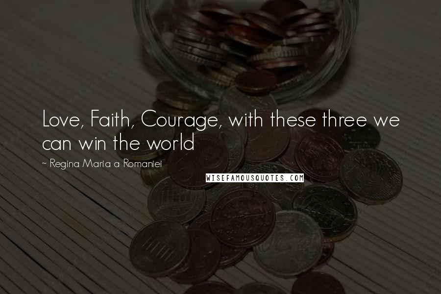 Regina Maria A Romaniei Quotes: Love, Faith, Courage, with these three we can win the world