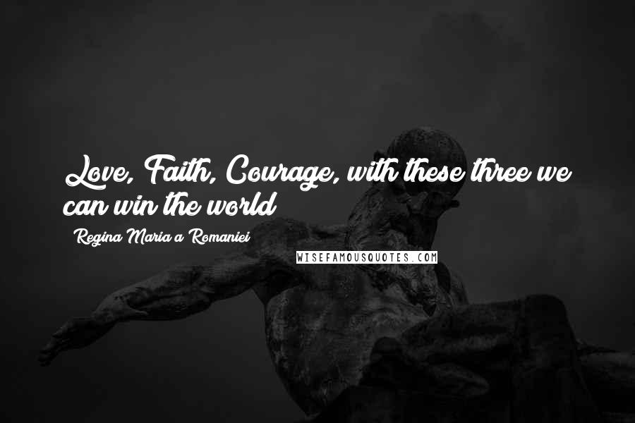 Regina Maria A Romaniei Quotes: Love, Faith, Courage, with these three we can win the world