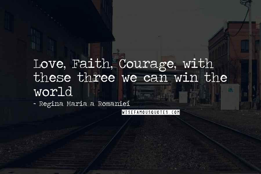 Regina Maria A Romaniei Quotes: Love, Faith, Courage, with these three we can win the world