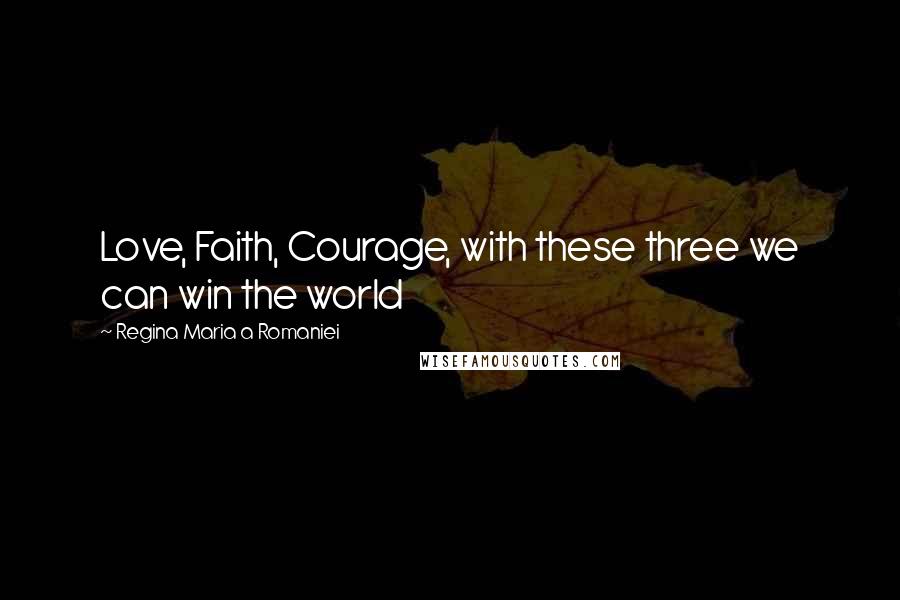 Regina Maria A Romaniei Quotes: Love, Faith, Courage, with these three we can win the world