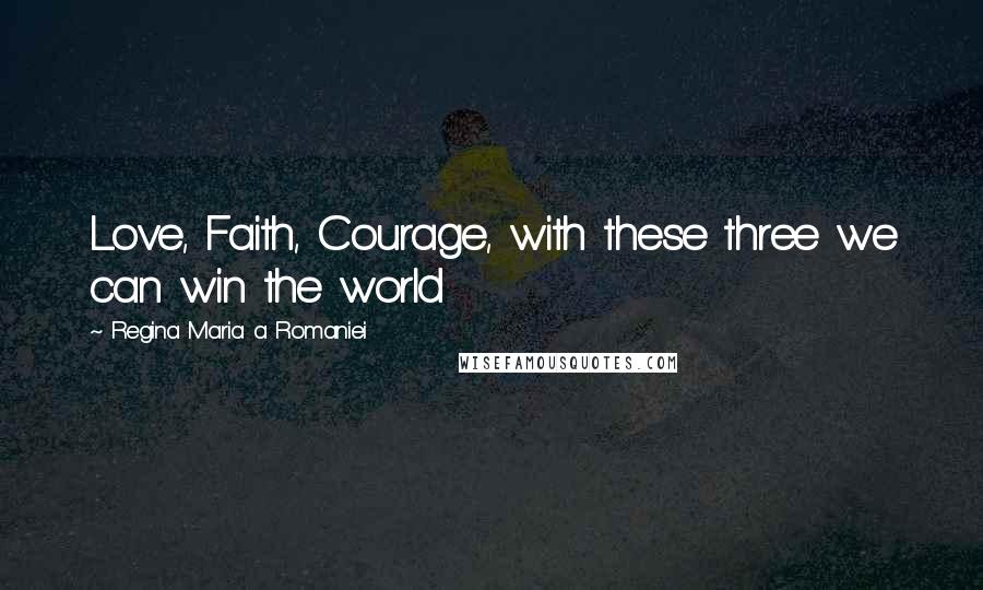Regina Maria A Romaniei Quotes: Love, Faith, Courage, with these three we can win the world