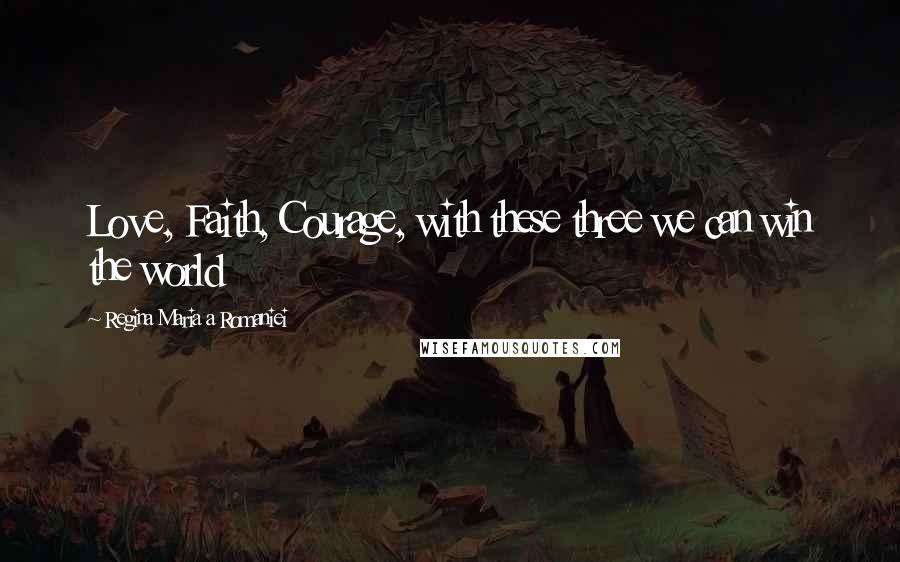 Regina Maria A Romaniei Quotes: Love, Faith, Courage, with these three we can win the world
