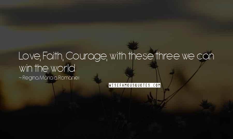 Regina Maria A Romaniei Quotes: Love, Faith, Courage, with these three we can win the world