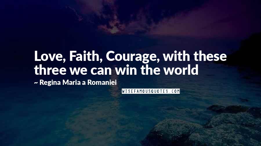 Regina Maria A Romaniei Quotes: Love, Faith, Courage, with these three we can win the world