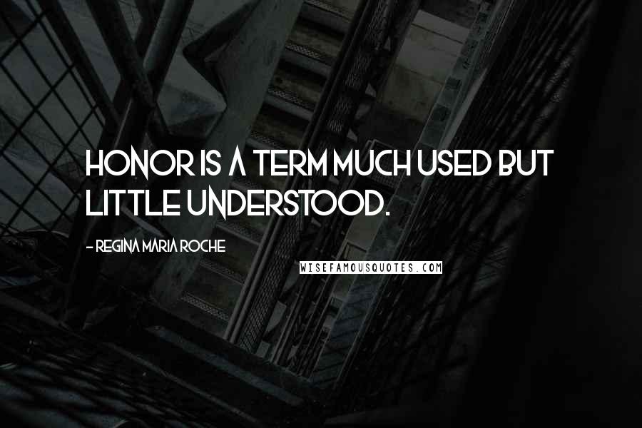 Regina Maria Roche Quotes: Honor is a term much used but little understood.