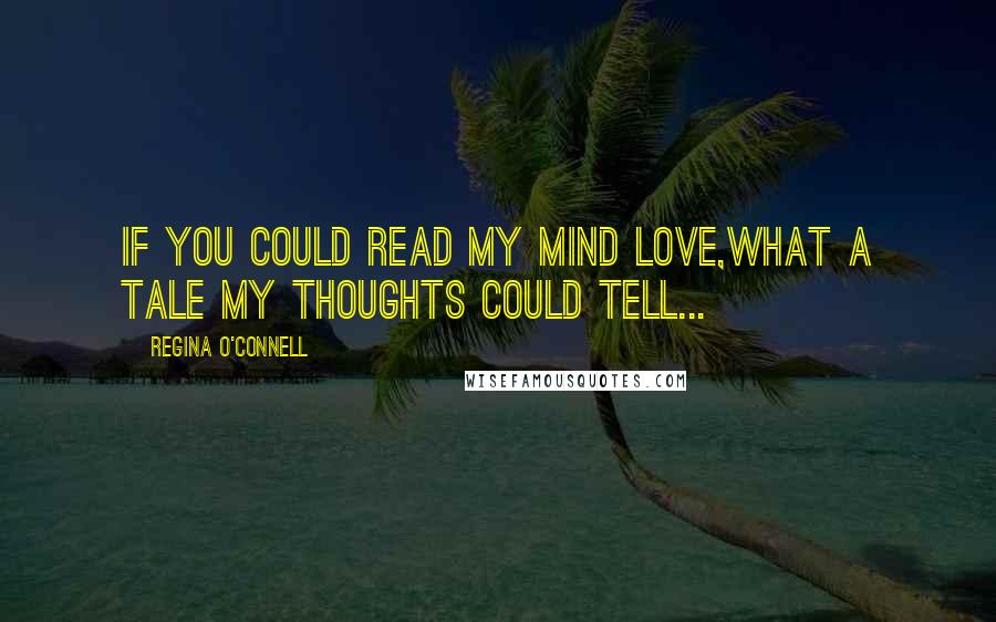 Regina O'Connell Quotes: If you could read my mind love,What a tale my thoughts could tell...