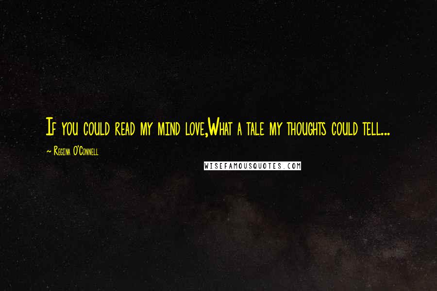 Regina O'Connell Quotes: If you could read my mind love,What a tale my thoughts could tell...