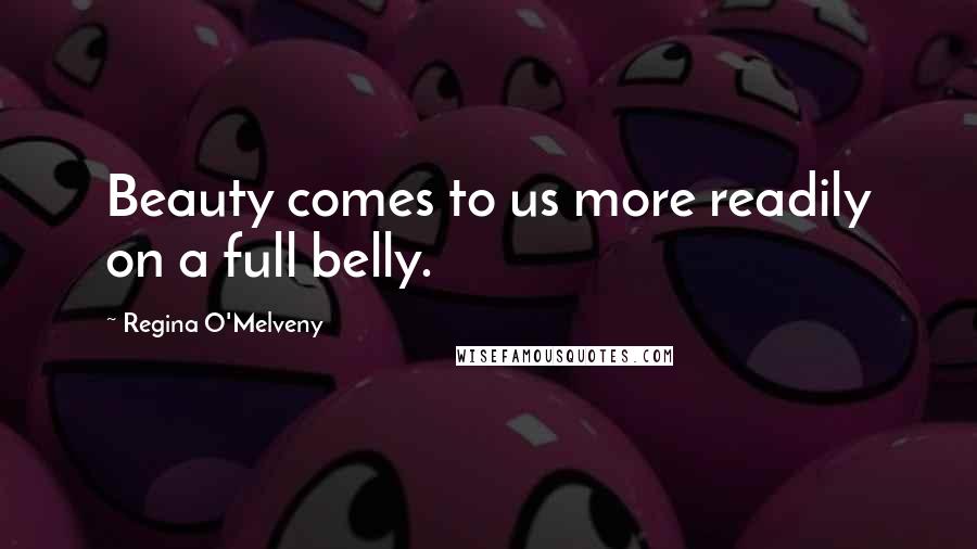 Regina O'Melveny Quotes: Beauty comes to us more readily on a full belly.