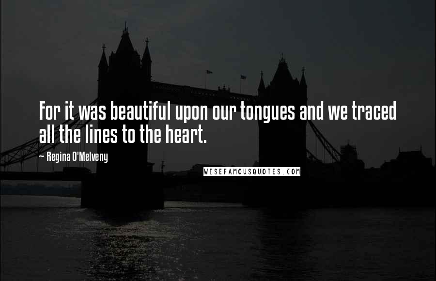 Regina O'Melveny Quotes: For it was beautiful upon our tongues and we traced all the lines to the heart.