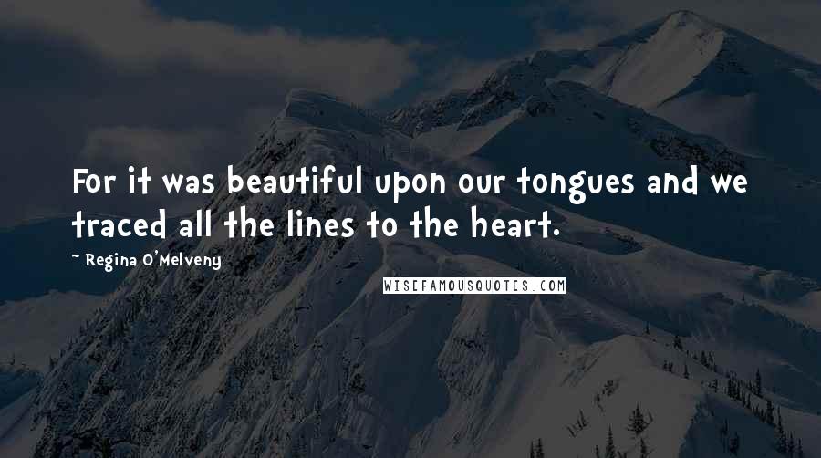 Regina O'Melveny Quotes: For it was beautiful upon our tongues and we traced all the lines to the heart.